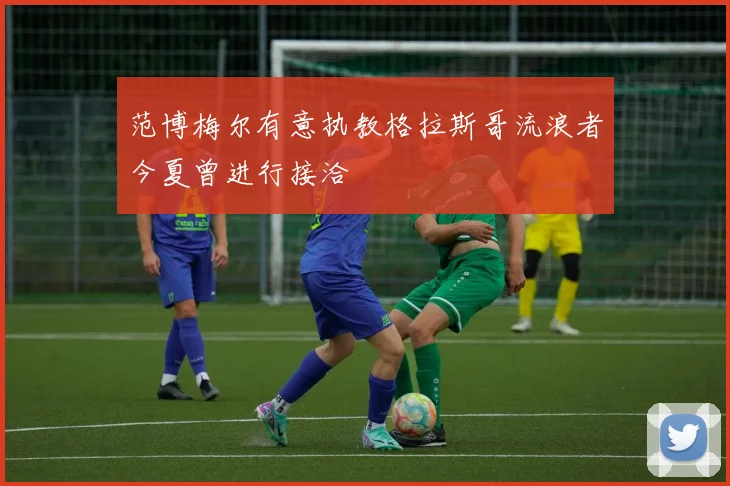 范博梅尔有意执教格拉斯哥流浪者今夏曾进行接洽