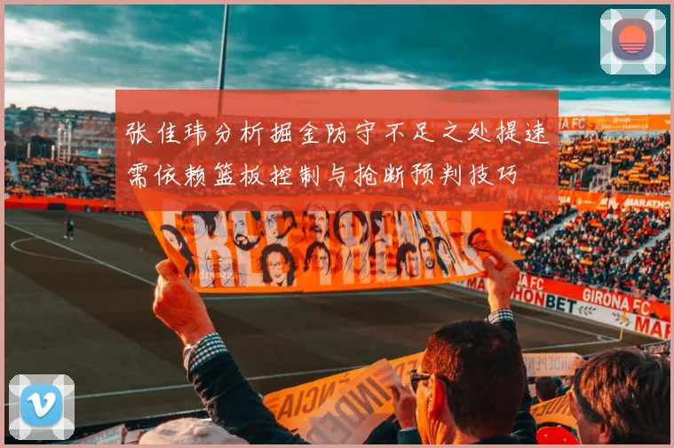 张佳玮分析掘金防守不足之处提速需依赖篮板控制与抢断预判技巧