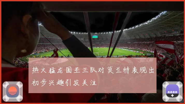 热火猛龙国王三队对莫兰特表现出初步兴趣引发关注