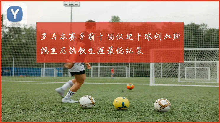 罗马本赛季前十场仅进十球创加斯佩里尼执教生涯最低纪录