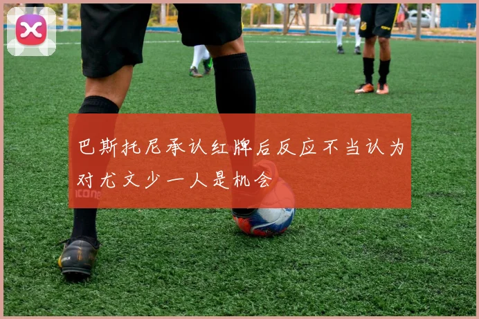 巴斯托尼承认红牌后反应不当认为对尤文少一人是机会