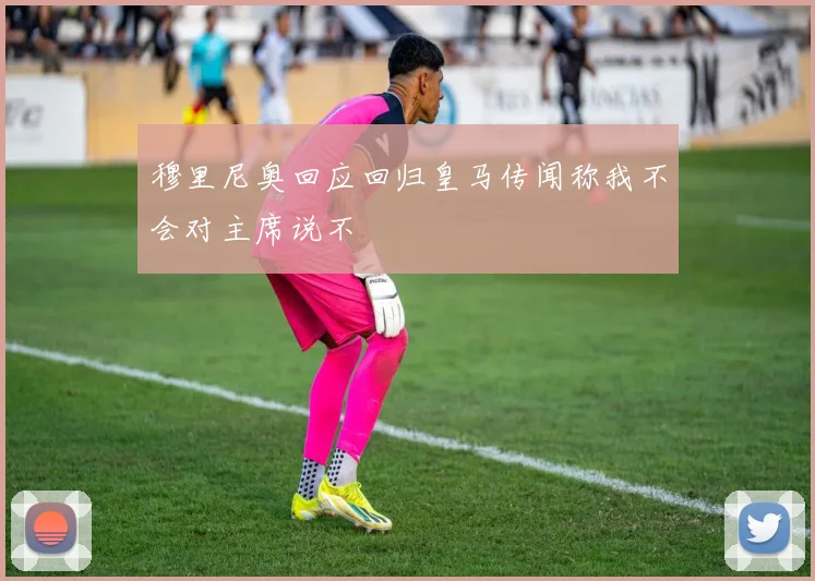 穆里尼奥回应回归皇马传闻称我不会对主席说不