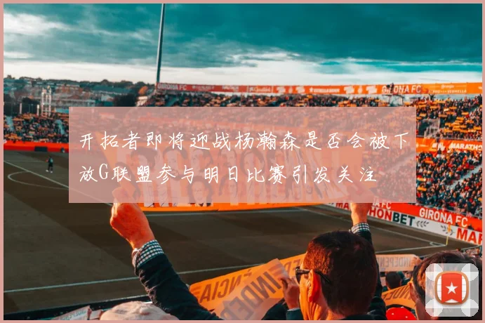 开拓者即将迎战杨瀚森是否会被下放G联盟参与明日比赛引发关注