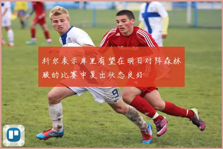 科尔表示库里有望在明日对阵森林狼的比赛中复出状态良好