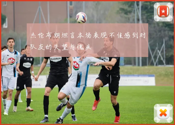杰伦布朗坦言本场表现不佳感到对队友的失望与愧疚