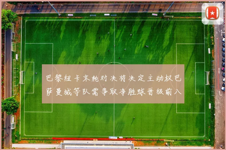 巴黎纽卡末轮对决将决定主动权巴萨曼城等队需争取净胜球晋级前八