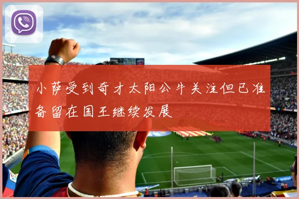 小萨受到奇才太阳公牛关注但已准备留在国王继续发展