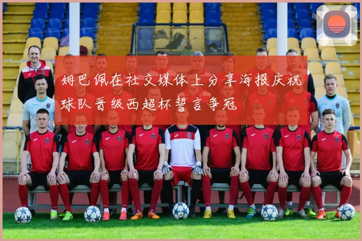 姆巴佩在社交媒体上分享海报庆祝球队晋级西超杯誓言争冠