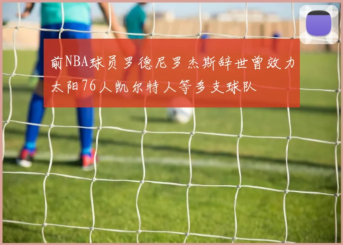 前NBA球员罗德尼罗杰斯辞世曾效力太阳76人凯尔特人等多支球队