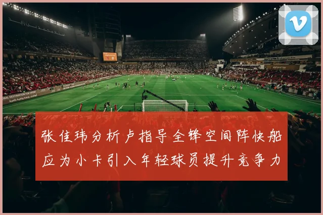 张佳玮分析卢指导全锋空间阵快船应为小卡引入年轻球员提升竞争力