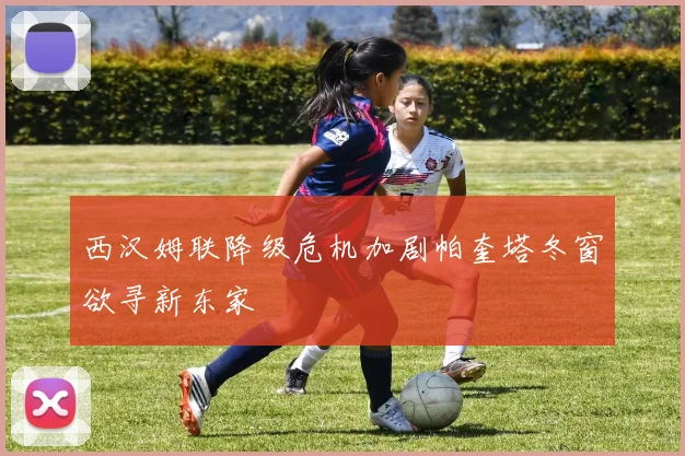 西汉姆联降级危机加剧帕奎塔冬窗欲寻新东家