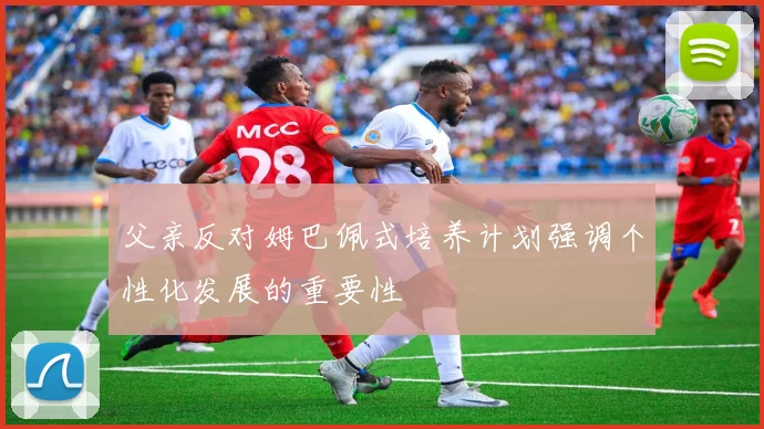 父亲反对姆巴佩式培养计划强调个性化发展的重要性
