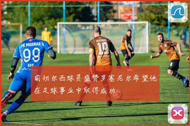 前切尔西球员盛赞罗塞尼尔希望他在足球事业中取得成功