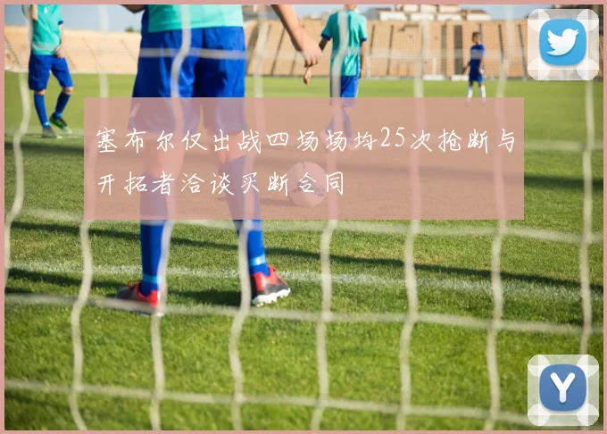 塞布尔仅出战四场场均25次抢断与开拓者洽谈买断合同