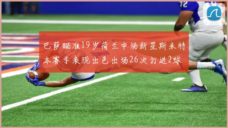 巴萨瞄准19岁荷兰中场新星斯米特本赛季表现出色出场26次打进2球