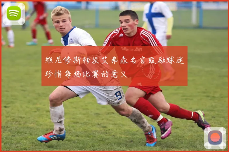 维尼修斯转发艾弗森名言鼓励球迷珍惜每场比赛的意义