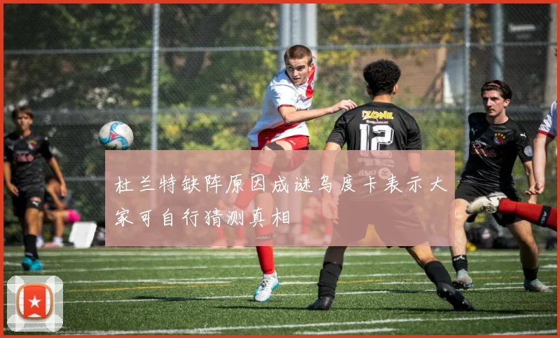 杜兰特缺阵原因成谜乌度卡表示大家可自行猜测真相