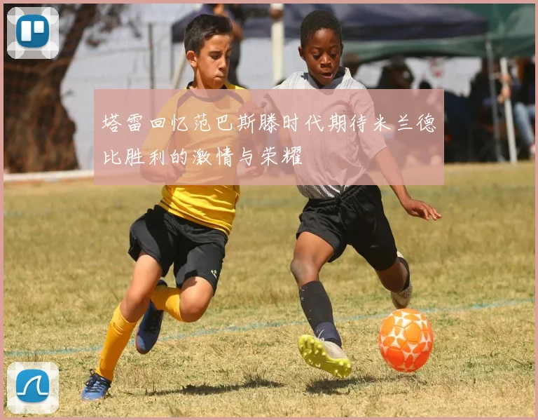 塔雷回忆范巴斯滕时代期待米兰德比胜利的激情与荣耀