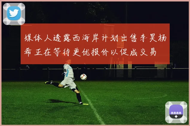 媒体人透露西海岸计划出售李昊杨希正在等待更优报价以促成交易