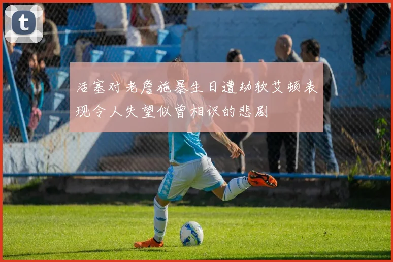 活塞对老詹施暴生日遭劫软艾顿表现令人失望似曾相识的悲剧