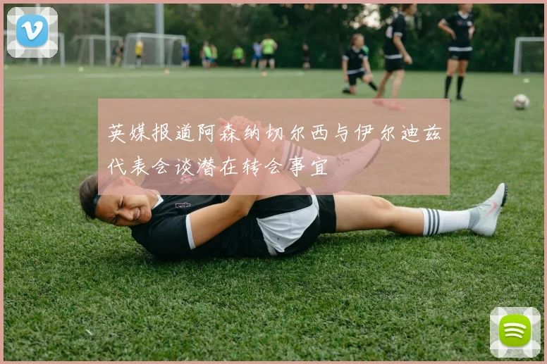 英媒报道阿森纳切尔西与伊尔迪兹代表会谈潜在转会事宜