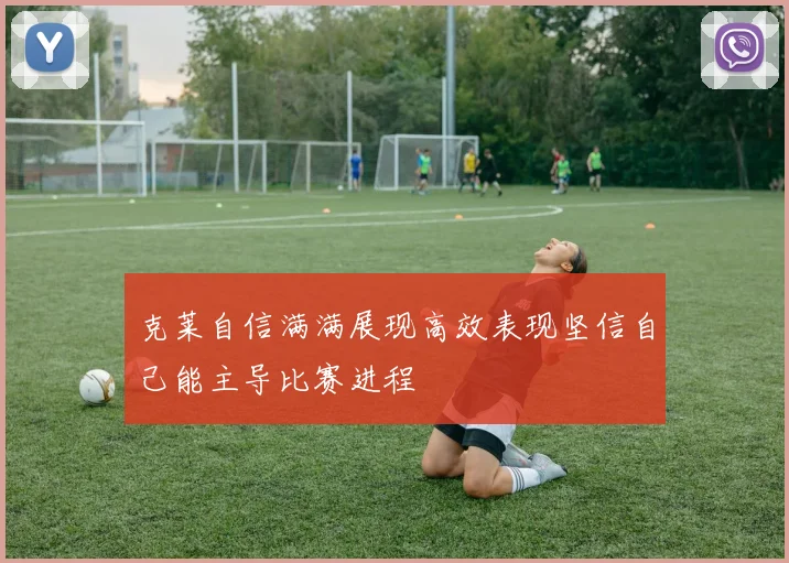 克莱自信满满展现高效表现坚信自己能主导比赛进程