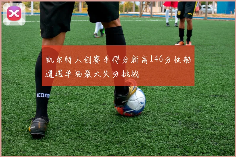 凯尔特人创赛季得分新高146分快船遭遇单场最大失分挑战