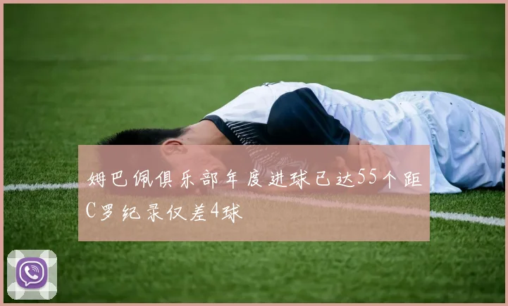 姆巴佩俱乐部年度进球已达55个距C罗纪录仅差4球