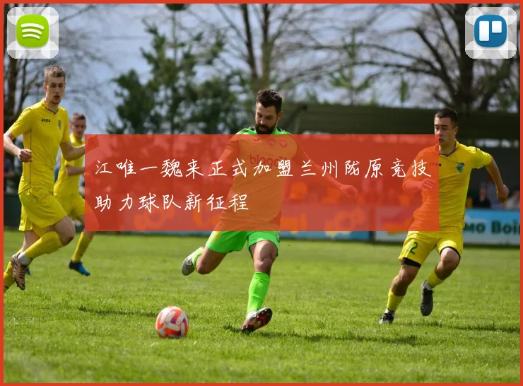 江唯一魏来正式加盟兰州陇原竞技助力球队新征程