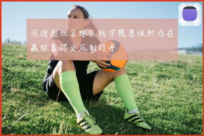 范德彪坦言球队防守隐患依然存在赢球靠得分压制对手