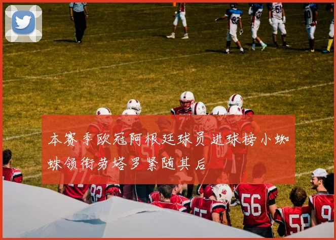 本赛季欧冠阿根廷球员进球榜小蜘蛛领衔劳塔罗紧随其后