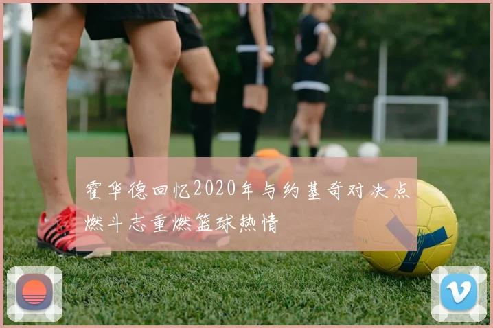 霍华德回忆2020年与约基奇对决点燃斗志重燃篮球热情