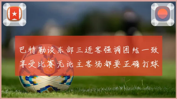 巴特勒谈东部三连客强调团结一致享受比赛无论主客场都要正确打球