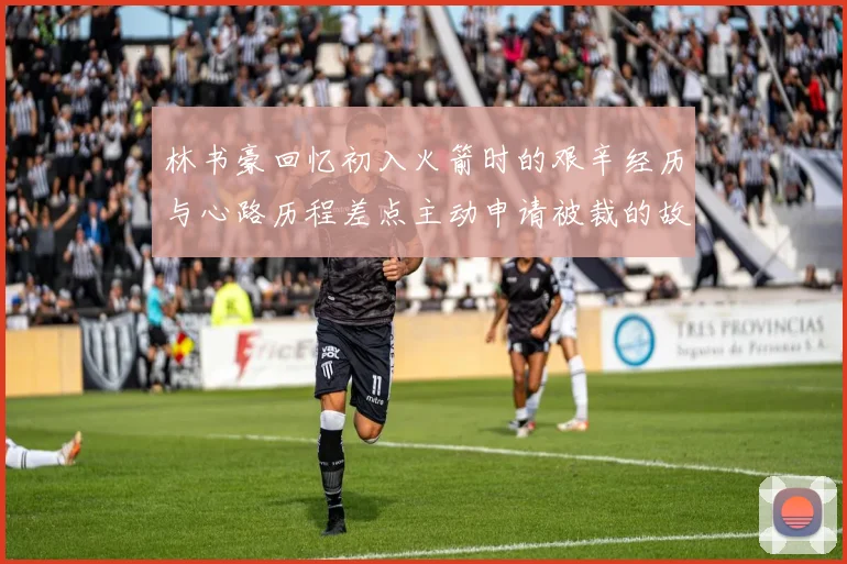 林书豪回忆初入火箭时的艰辛经历与心路历程差点主动申请被裁的故事