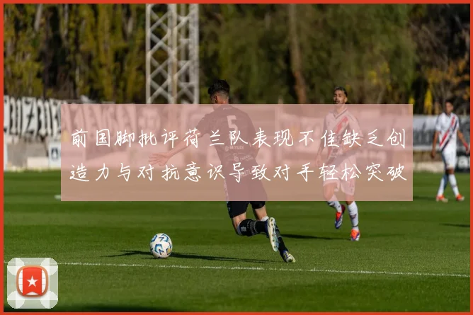前国脚批评荷兰队表现不佳缺乏创造力与对抗意识导致对手轻松突破