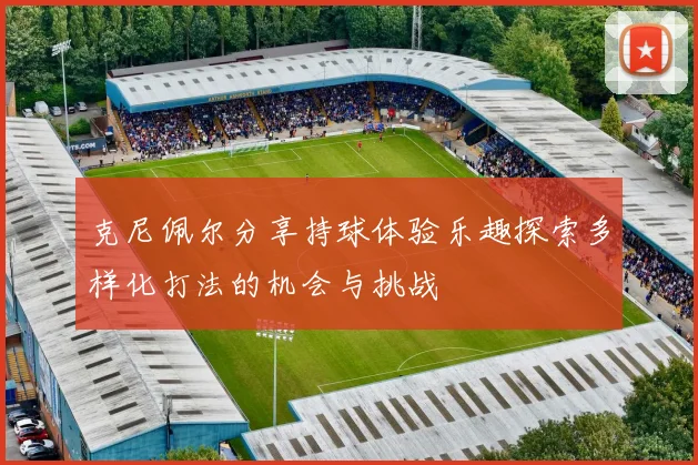 克尼佩尔分享持球体验乐趣探索多样化打法的机会与挑战