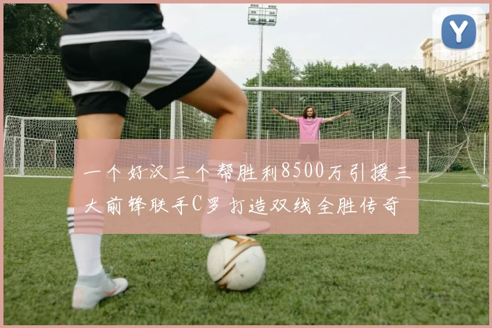 一个好汉三个帮胜利8500万引援三大前锋联手C罗打造双线全胜传奇