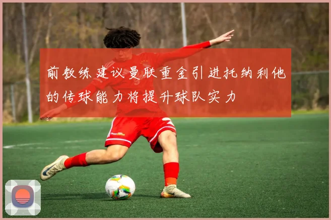 前教练建议曼联重金引进托纳利他的传球能力将提升球队实力