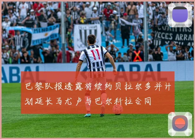 巴黎队报透露将续约贝拉尔多并计划延长马尤卢与巴尔科拉合同