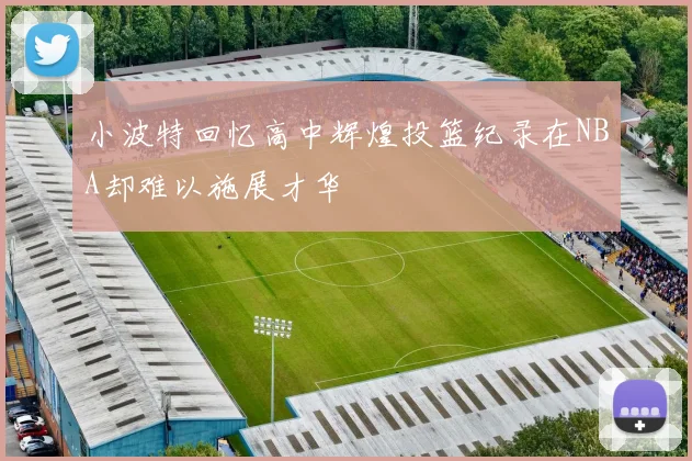 小波特回忆高中辉煌投篮纪录在NBA却难以施展才华