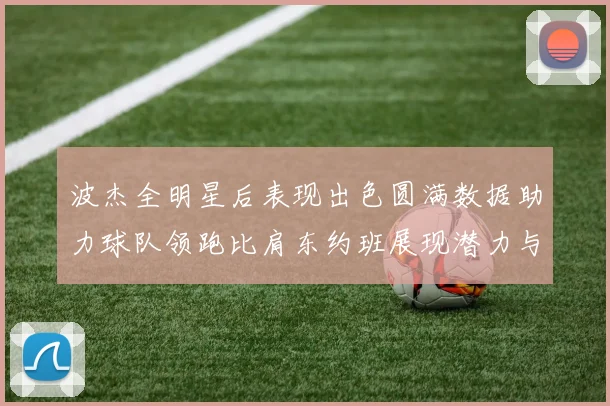 波杰全明星后表现出色圆满数据助力球队领跑比肩东约班展现潜力与实力