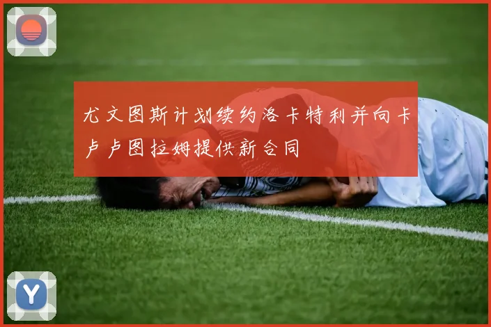 尤文图斯计划续约洛卡特利并向卡卢卢图拉姆提供新合同