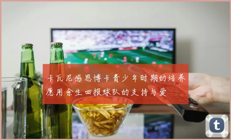 卡瓦尼感恩博卡青少年时期的培养愿用余生回报球队的支持与爱