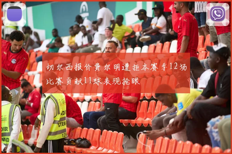 切尔西报价费尔明遭拒本赛季12场比赛贡献11球表现抢眼