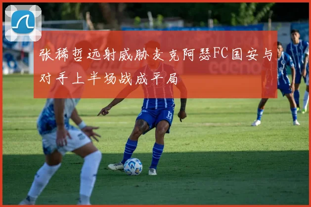 张稀哲远射威胁麦克阿瑟FC国安与对手上半场战成平局