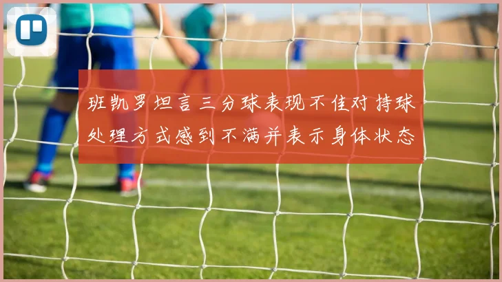 班凯罗坦言三分球表现不佳对持球处理方式感到不满并表示身体状态提升