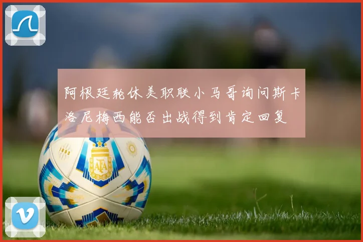 阿根廷轮休美职联小马哥询问斯卡洛尼梅西能否出战得到肯定回复