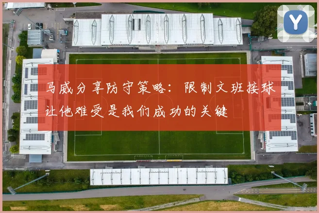 马威分享防守策略:限制文班接球让他难受是我们成功的关键
