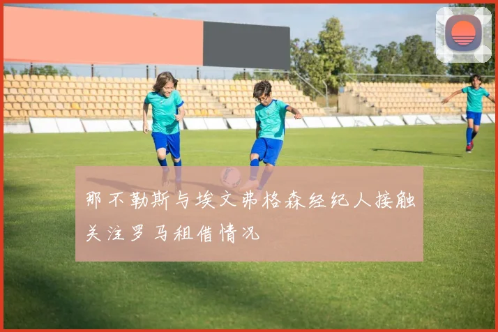那不勒斯与埃文弗格森经纪人接触关注罗马租借情况