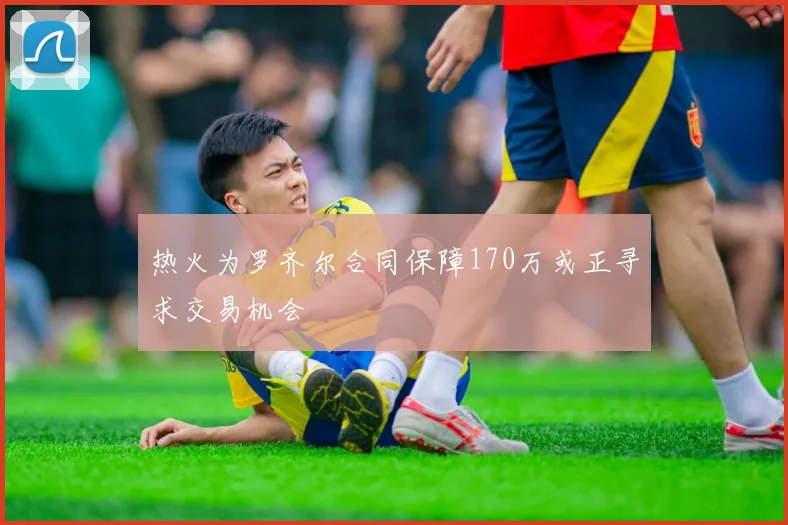热火为罗齐尔合同保障170万或正寻求交易机会